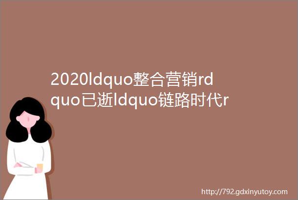 2020ldquo整合营销rdquo已逝ldquo链路时代rdquo来临