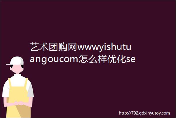 艺术团购网wwwyishutuangoucom怎么样优化seo